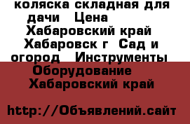 коляска складная для дачи › Цена ­ 1 000 - Хабаровский край, Хабаровск г. Сад и огород » Инструменты. Оборудование   . Хабаровский край